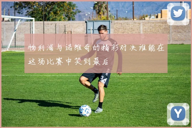 物利浦与诺维奇的精彩对决谁能在这场比赛中笑到最后