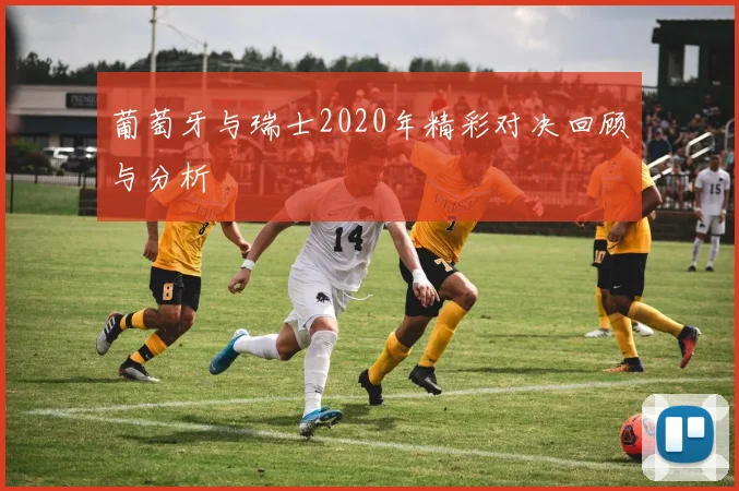 葡萄牙与瑞士2020年精彩对决回顾与分析