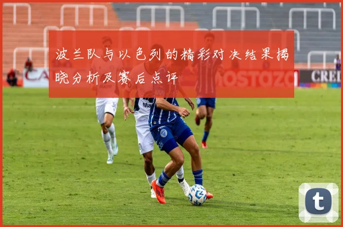 波兰队与以色列的精彩对决结果揭晓分析及赛后点评