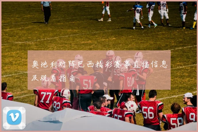 奥地利对阵巴西精彩赛事直播信息及观看指南