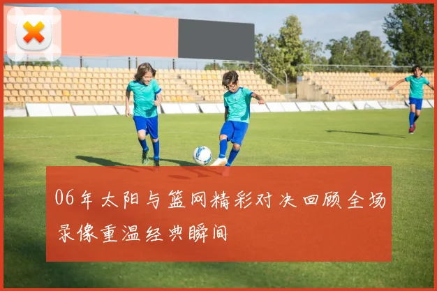 06年太阳与篮网精彩对决回顾全场录像重温经典瞬间
