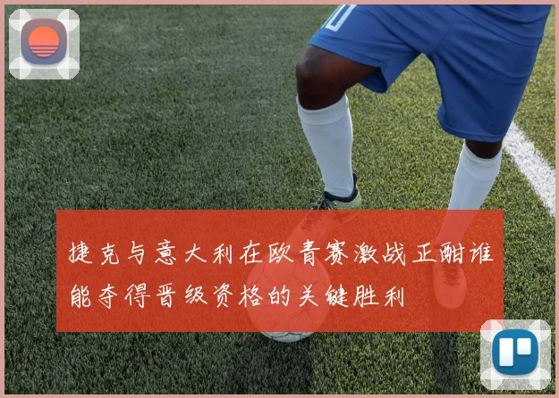 捷克与意大利在欧青赛激战正酣谁能夺得晋级资格的关键胜利