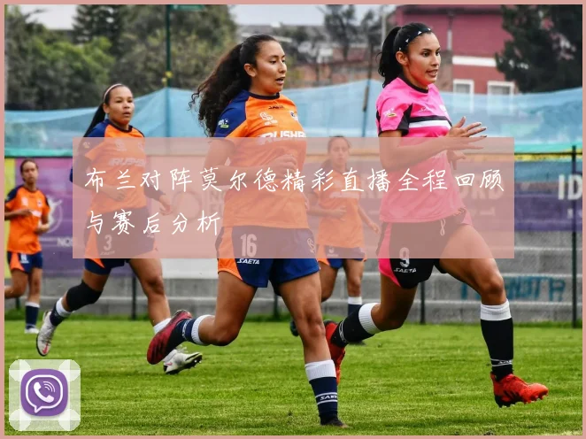 布兰对阵莫尔德精彩直播全程回顾与赛后分析