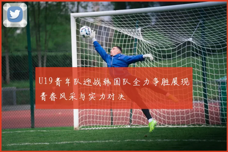 U19青年队迎战韩国队全力争胜展现青春风采与实力对决