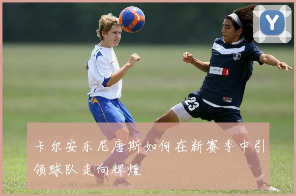 卡尔安东尼唐斯如何在新赛季中引领球队走向辉煌