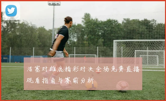 活塞对雄鹿精彩对决全场免费直播观看指南与赛前分析