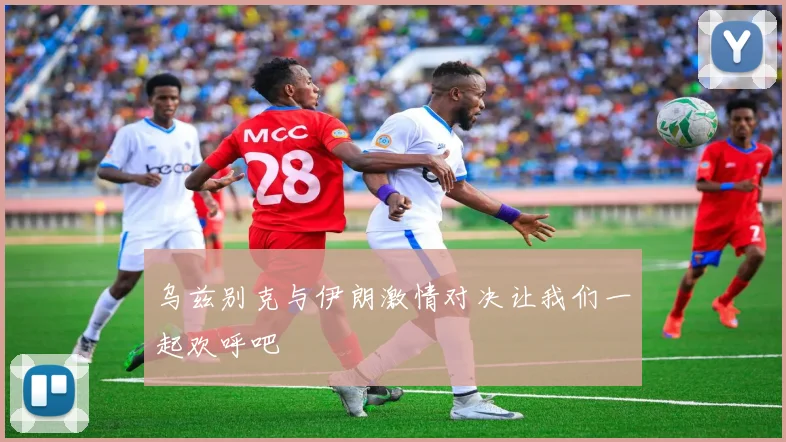 乌兹别克与伊朗激情对决让我们一起欢呼吧