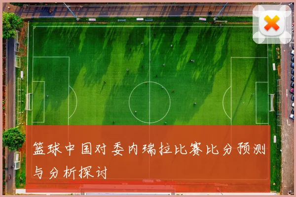 篮球中国对委内瑞拉比赛比分预测与分析探讨