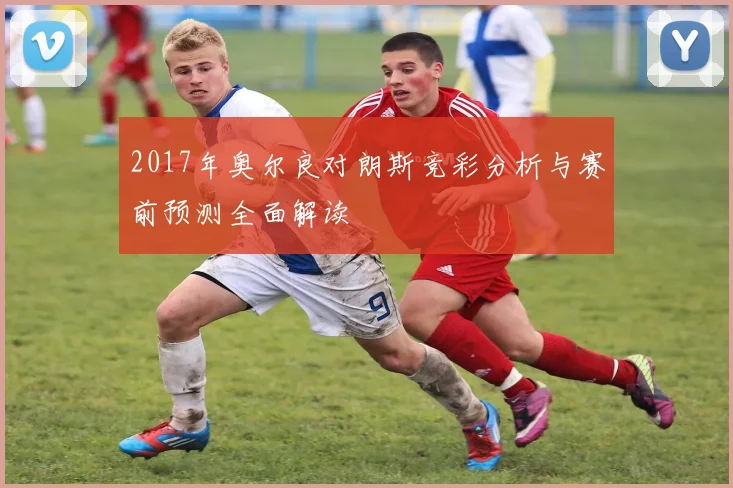 2017年奥尔良对朗斯竞彩分析与赛前预测全面解读