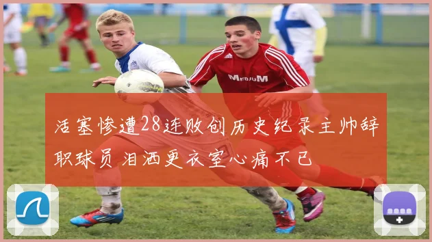 活塞惨遭28连败创历史纪录主帅辞职球员泪洒更衣室心痛不已