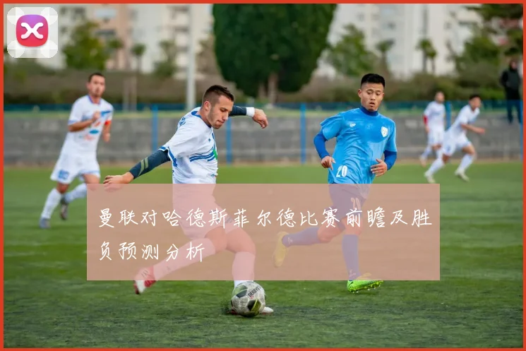 曼联对哈德斯菲尔德比赛前瞻及胜负预测分析