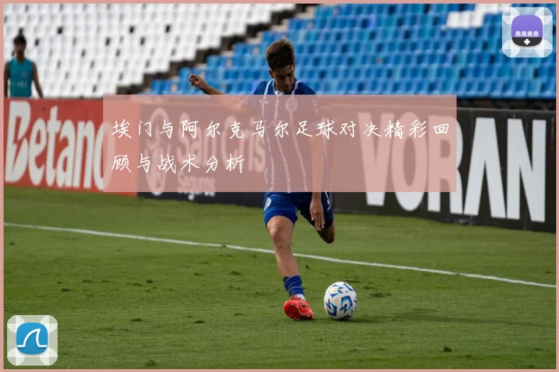 埃门与阿尔克马尔足球对决精彩回顾与战术分析