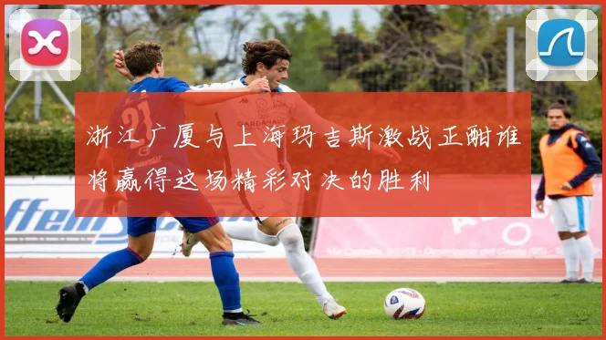 浙江广厦与上海玛吉斯激战正酣谁将赢得这场精彩对决的胜利