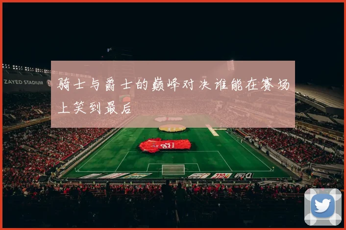 骑士与爵士的巅峰对决谁能在赛场上笑到最后