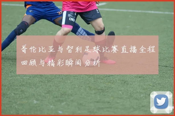 哥伦比亚与智利足球比赛直播全程回顾与精彩瞬间分析