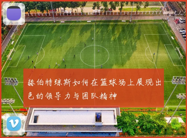 赫伯特琼斯如何在篮球场上展现出色的领导力与团队精神