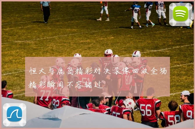 恒大与鹿岛精彩对决录像回放全场精彩瞬间不容错过