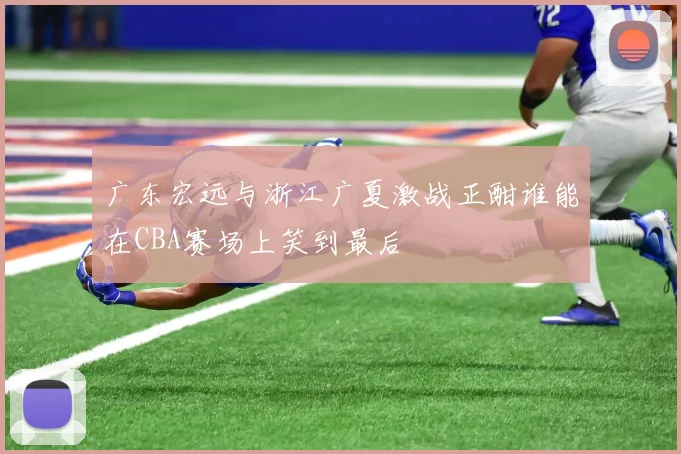 广东宏远与浙江广夏激战正酣谁能在CBA赛场上笑到最后