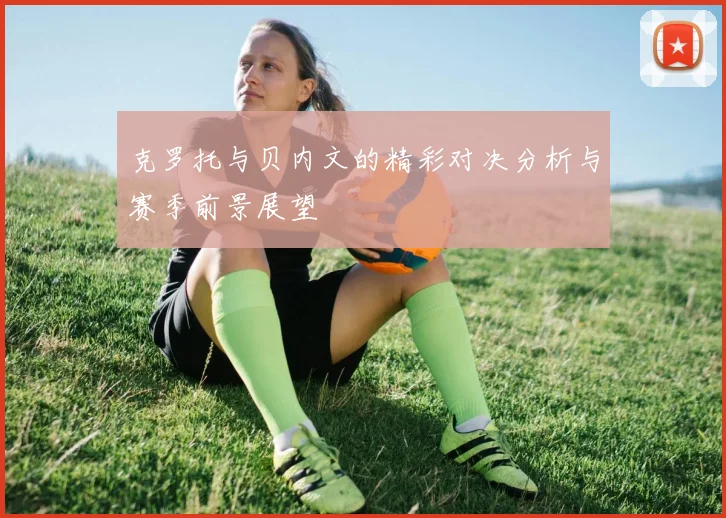 克罗托与贝内文的精彩对决分析与赛季前景展望