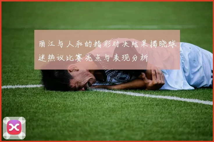 丽江与人和的精彩对决结果揭晓球迷热议比赛亮点与表现分析