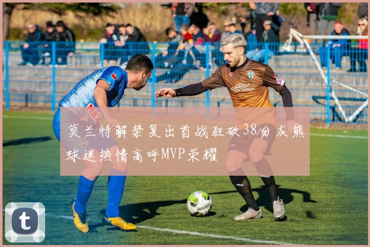 莫兰特解禁复出首战狂砍38分灰熊球迷热情高呼MVP荣耀