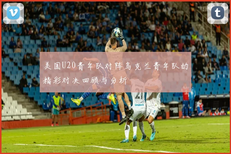 美国U20青年队对阵乌克兰青年队的精彩对决回顾与分析