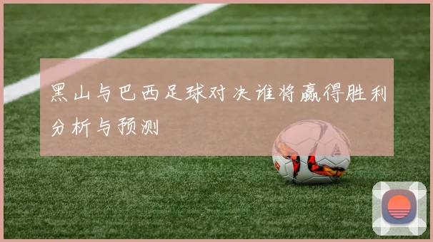 黑山与巴西足球对决谁将赢得胜利分析与预测