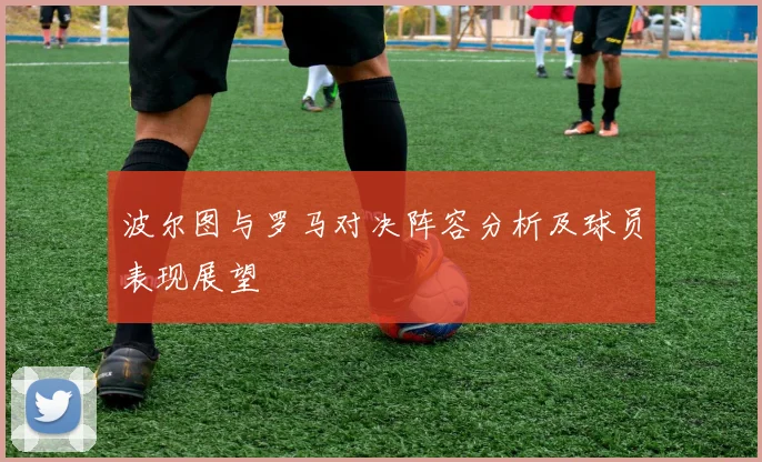 波尔图与罗马对决阵容分析及球员表现展望