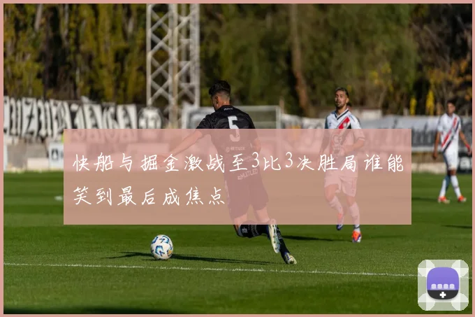 快船与掘金激战至3比3决胜局谁能笑到最后成焦点