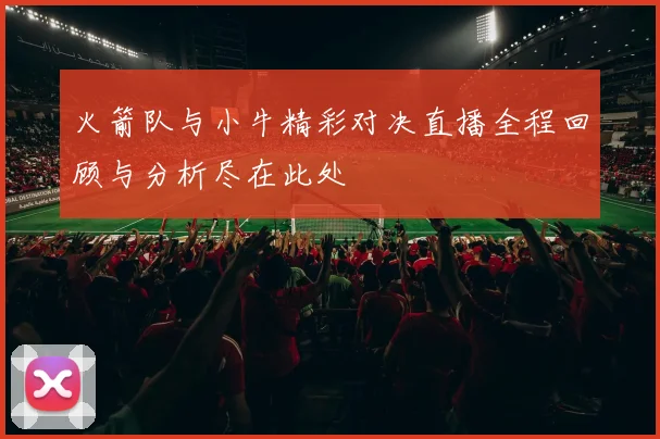 火箭队与小牛精彩对决直播全程回顾与分析尽在此处