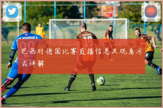 巴西对德国比赛直播信息及观看方式详解