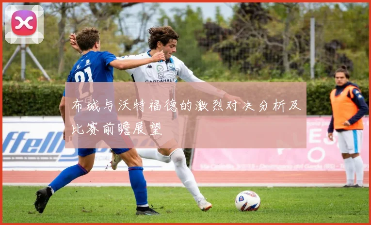 布城与沃特福德的激烈对决分析及比赛前瞻展望
