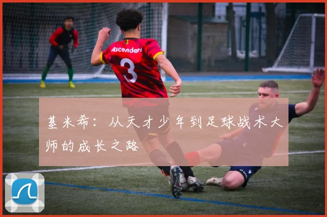 基米希：从天才少年到足球战术大师的成长之路