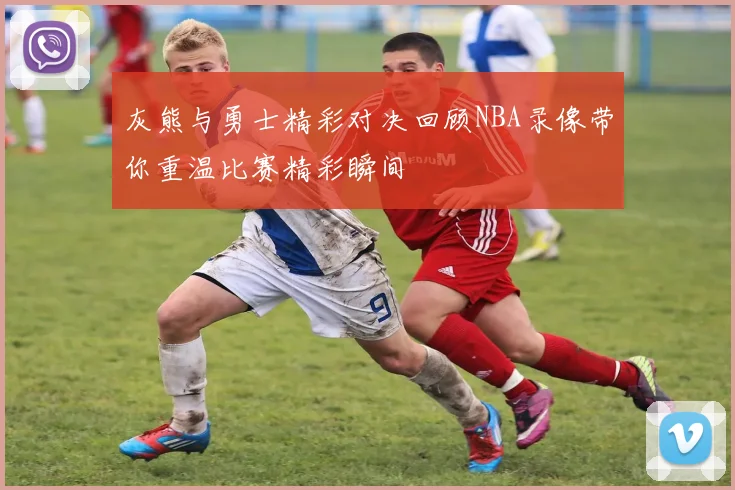 灰熊与勇士精彩对决回顾NBA录像带你重温比赛精彩瞬间