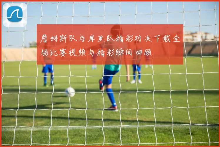 詹姆斯队与库里队精彩对决下载全场比赛视频与精彩瞬间回顾
