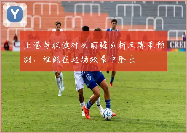 上港与权健对决前瞻分析及赛果预测，谁能在这场较量中胜出
