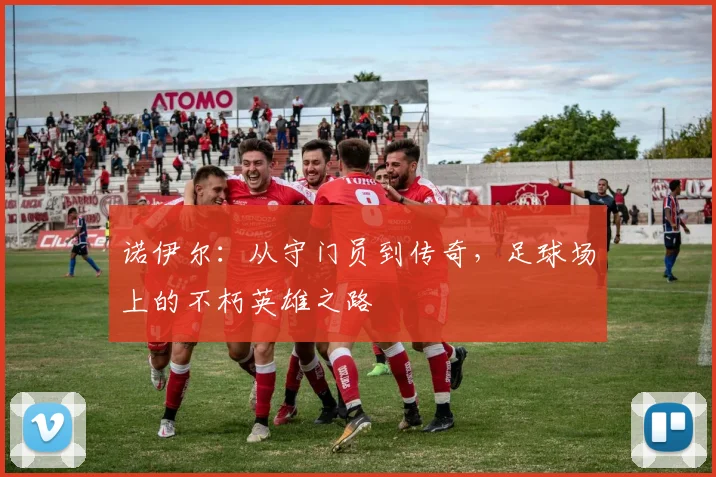诺伊尔：从守门员到传奇，足球场上的不朽英雄之路