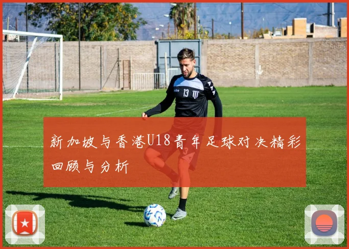 新加坡与香港U18青年足球对决精彩回顾与分析