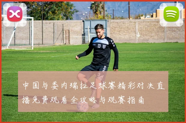 中国与委内瑞拉足球赛精彩对决直播免费观看全攻略与观赛指南