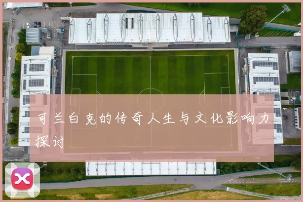 可兰白克的传奇人生与文化影响力探讨