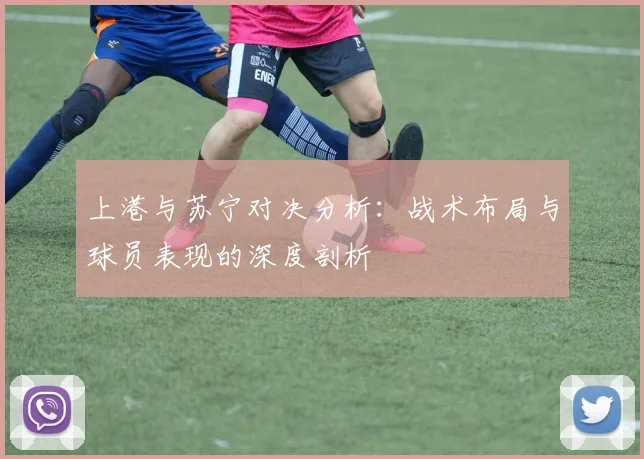 上港与苏宁对决分析：战术布局与球员表现的深度剖析