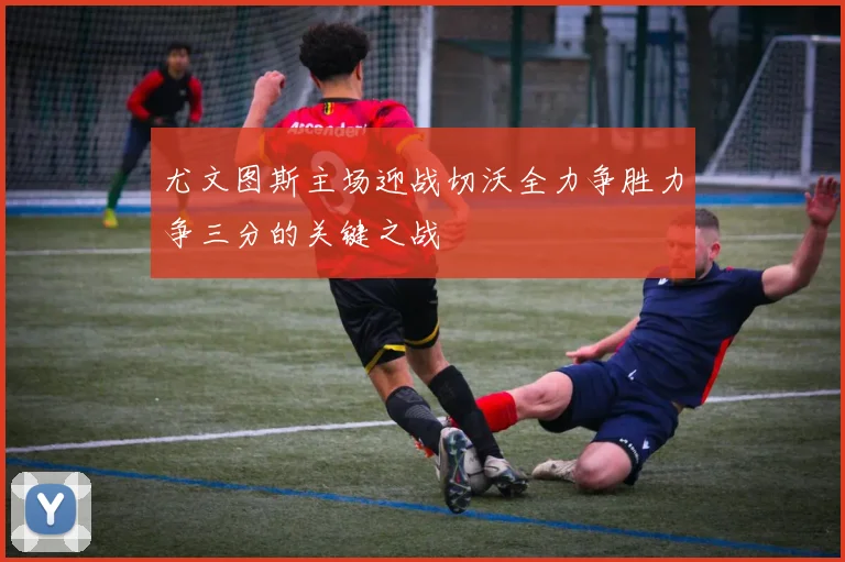尤文图斯主场迎战切沃全力争胜力争三分的关键之战