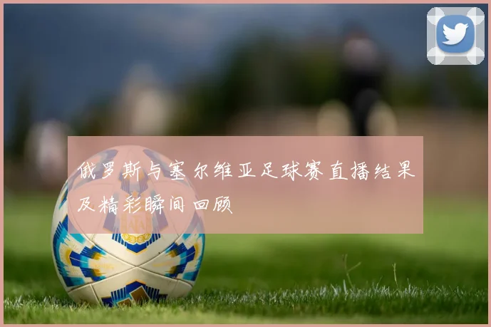 俄罗斯与塞尔维亚足球赛直播结果及精彩瞬间回顾